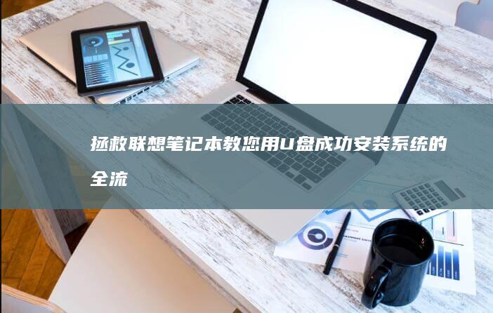 拯救联想笔记本！教您用U盘成功安装系统的全流程 (拯救联想笔记本fn键开启和关闭)