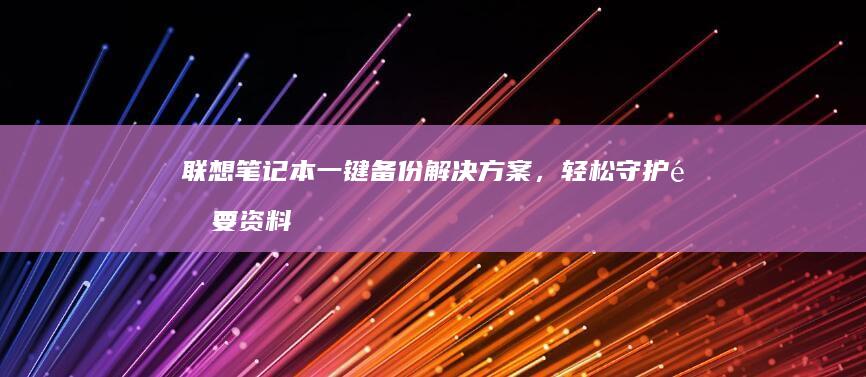 联想笔记本一键备份解决方案，轻松守护重要资料 (联想笔记本一键恢复出厂系统)