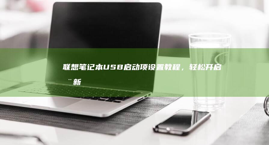 联想笔记本USB启动项设置教程，轻松开启全新启动方式 (联想笔记本u盘启动按哪个键)