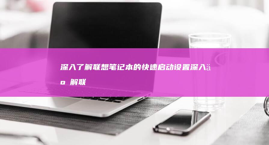 深入了解联想笔记本的快速启动设置 (深入了解联想笔记本E470键盘结构)