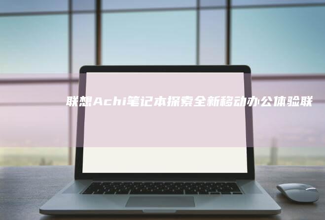 联想Achi笔记本：探索全新移动办公体验 (联想ACPI)