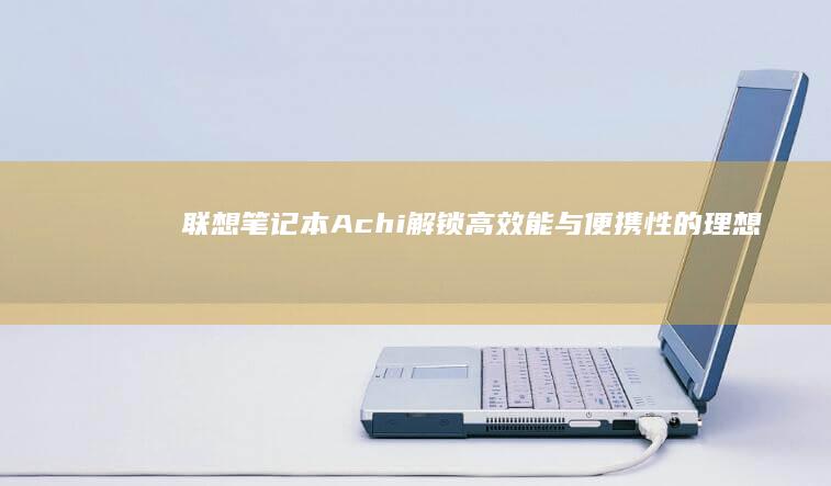 联想笔记本Achi：解锁高效能与便携性的理想选择 (联想笔记本ASD按键失灵)