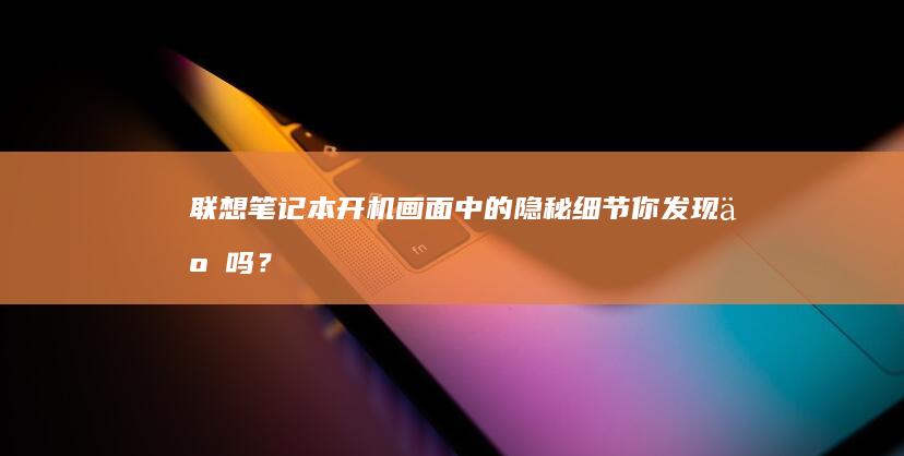 联想笔记本开机画面中的隐秘细节：你发现了吗？ (联想笔记本开不了机怎么办)