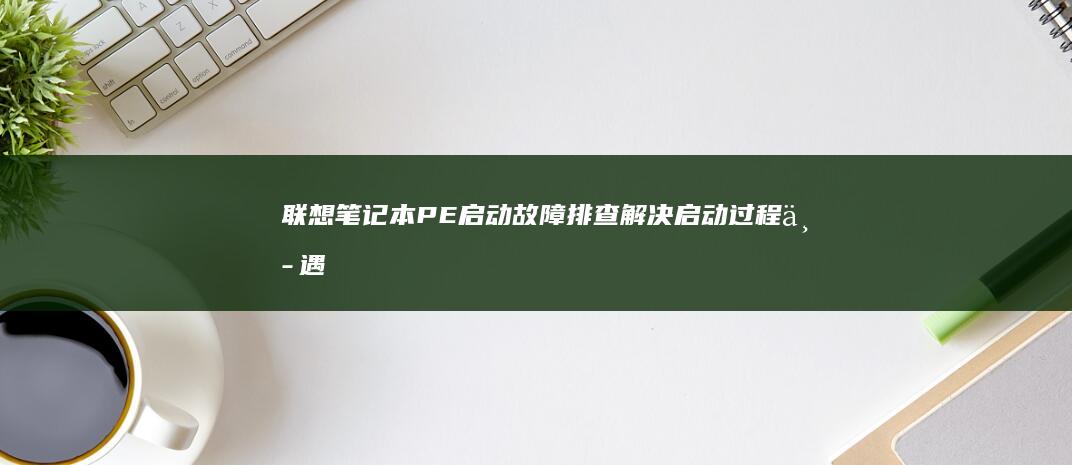 联想笔记本PE启动故障排查：解决启动过程中遇到的问题 (联想笔记本pin码忘记了怎么解锁)