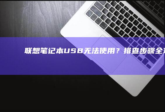 联想笔记本USB无法使用？排查步骤全攻略 (联想笔记本u启动按f几)