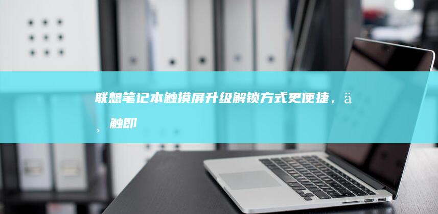 联想笔记本触摸屏升级：解锁方式更便捷，一触即发 (联想笔记本触摸板没反应)