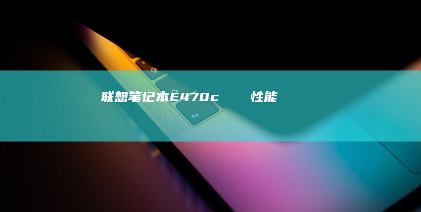 联想笔记本E470cレビュー：性能とデザインのバランスを追求したモデル (联想笔记本e40配置参数)