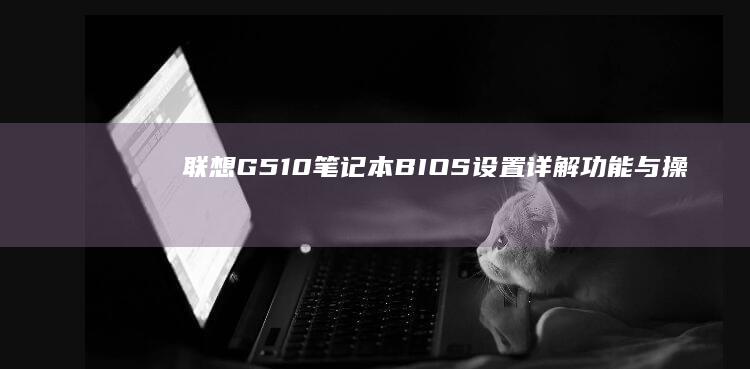 联想G510笔记本BIOS设置详解：功能与操作指南 (联想g510拆机详解图)