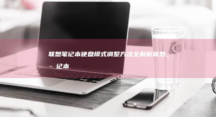 联想笔记本硬盘模式调整方法全解析 (联想笔记本硬盘怎么拆卸)