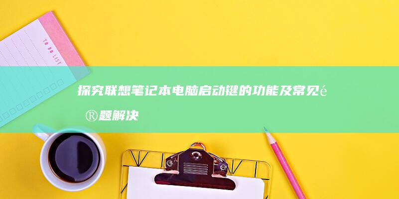 探究联想笔记本电脑启动键的功能及常见问题解决方法 (探究联想笔记怎么写)