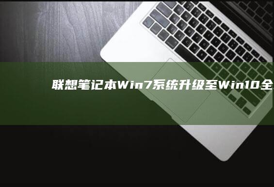 联想笔记本Win7系统升级至Win10全攻略 (联想笔记本windows7)