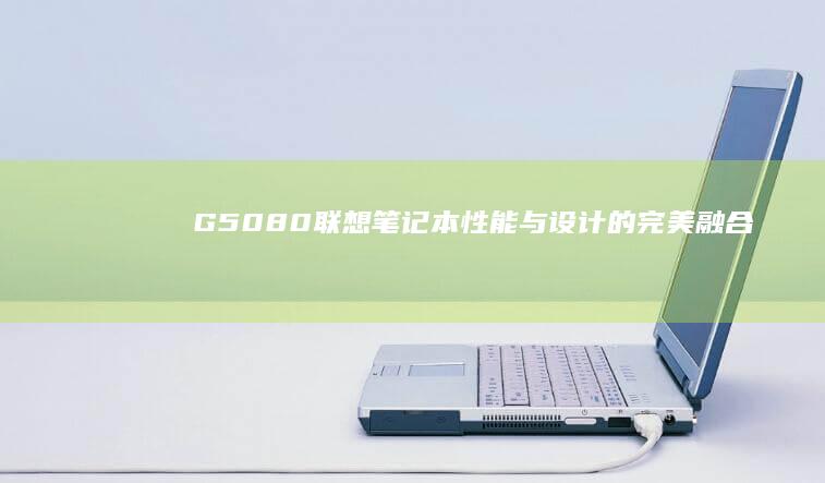 G5080联想笔记本：性能与设计的完美融合 (g5080联想笔记本内存参数)