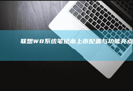 联想W8系统笔记本上市：配置与功能亮点解析 (联想系统win8系统)