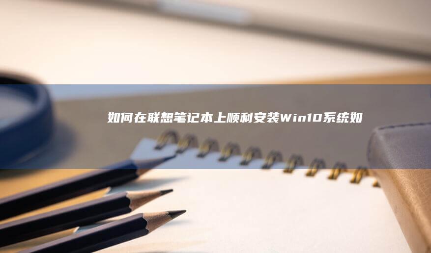 如何在联想笔记本上顺利安装Win10系统 (如何在联想笔记本上下载软件)