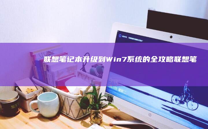 联想笔记本升级到Win7系统的全攻略 (联想笔记本升级内存)