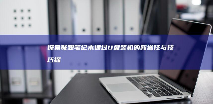 探索联想笔记本通过U盘装机的新途径与技巧 (探索联想笔记怎么写)