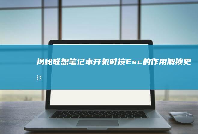 揭秘联想笔记本开机时按Esc的作用：解锁更多功能 (揭秘联想笔记图片)