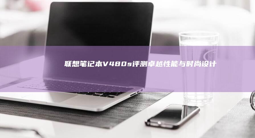 联想笔记本V480s评测：卓越性能与时尚设计的完美结合 (联想笔记本v15这款怎么样)