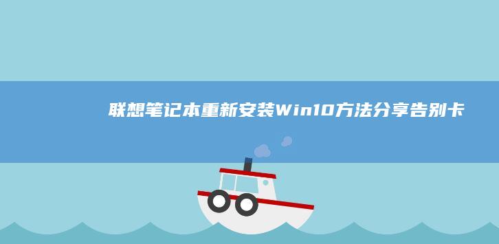 联想笔记本重新安装Win10方法分享：告别卡顿与蓝屏 (联想笔记本重装系统的详细步骤)