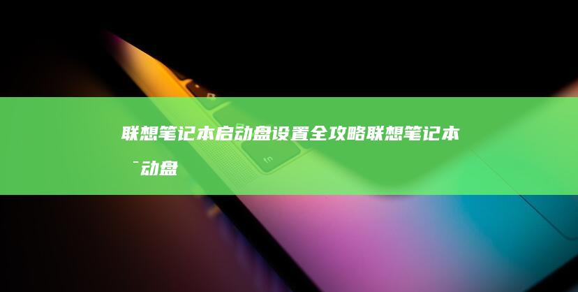 联想笔记本启动盘设置全攻略 (联想笔记本启动盘按f几)