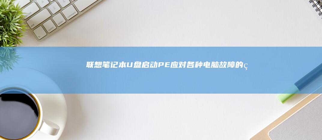 联想笔记本U盘启动PE：应对各种电脑故障的理想选择 (联想笔记本u启动按f几)