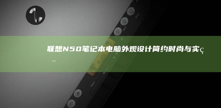 联想N50笔记本电脑外观设计：简约时尚与实用兼备 (联想n50笔记本)