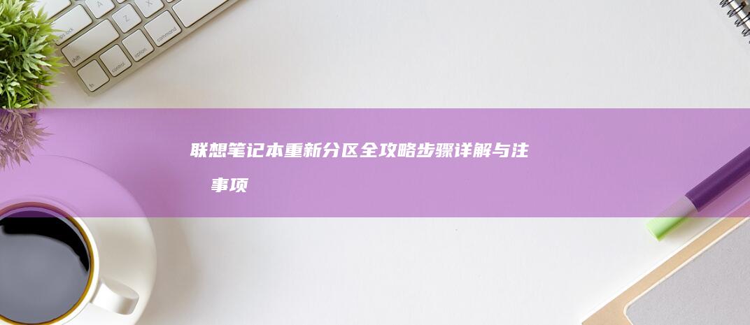 联想笔记本重新分区全攻略：步骤详解与注意事项 (联想笔记本重装系统的详细步骤)