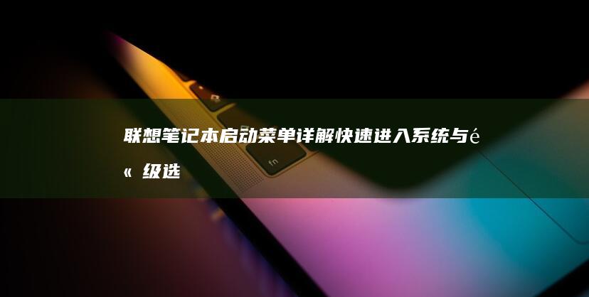 联想笔记本启动菜单详解：快速进入系统与高级选项 (联想笔记本启动u盘按什么键)