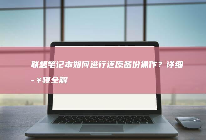 联想笔记本如何进行还原备份操作？详细步骤全解析 (联想笔记本如何进入bios)