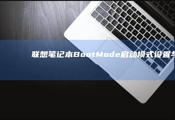 联想笔记本Boot Mode启动模式设置与常见问题全解析 (联想笔记本bios怎么恢复出厂设置)