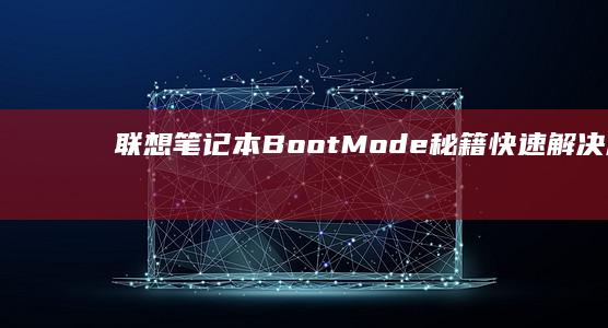 联想笔记本Boot Mode秘籍：快速解决启动问题 (联想笔记本bios怎么进入)