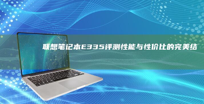 联想笔记本E335评测：性能与性价比的完美结合 (联想笔记本e480参数)