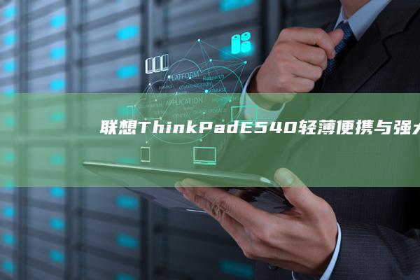 联想ThinkPad E540：轻薄便携与强大性能兼备的专业级笔记本 (联想thinkbook)