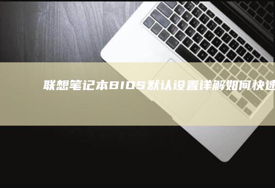 联想笔记本BIOS默认设置详解：如何快速查看与调整 (联想笔记本bios怎么恢复出厂设置)