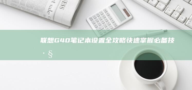 联想G40笔记本设置全攻略：快速掌握必备技巧 (联想g40笔记本电脑配置)