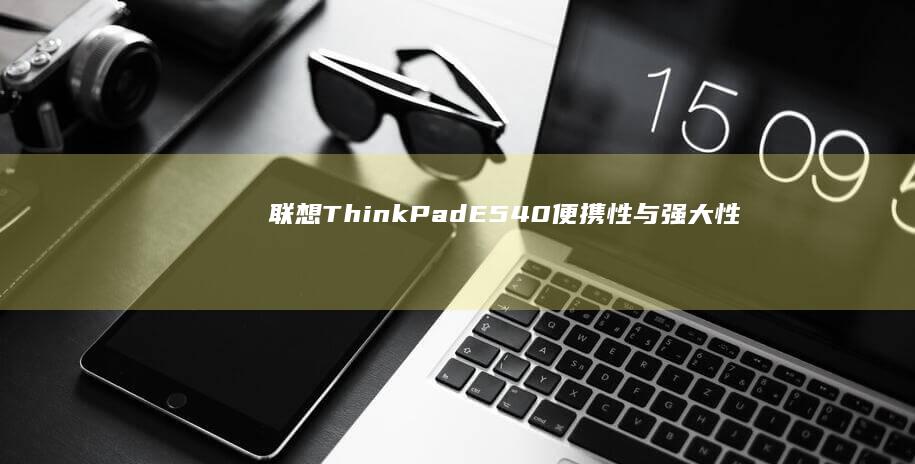 联想ThinkPad E540：便携性与强大性能的笔记本电脑新选择 (联想thinkbook)