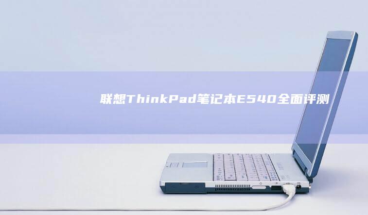 联想ThinkPad笔记本E540全面评测：商务与性能的完美融合 (联想thinkbook)