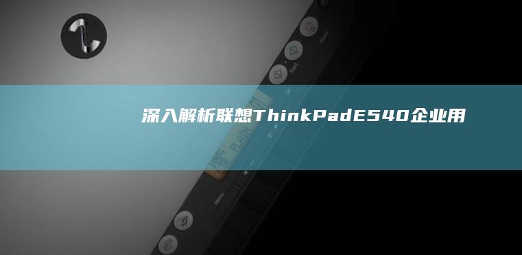 深入解析联想ThinkPad E540：企业用户的理想选择 (联想深刻)