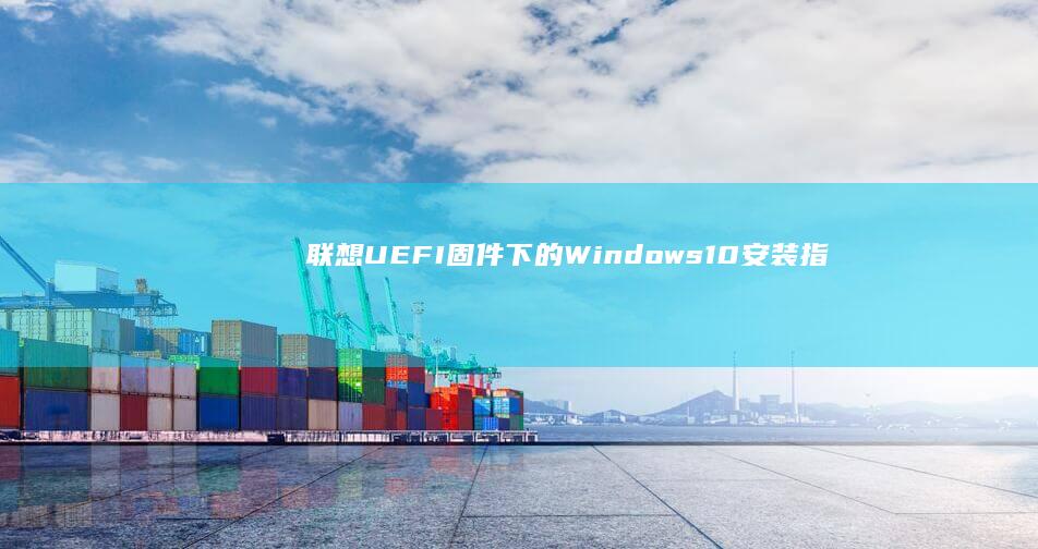 联想UEFI固件下的Windows 10安装指南 (联想uefi启动设置)