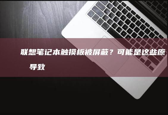 联想笔记本触摸板被屏蔽？可能是这些原因导致！ (联想笔记本触摸板怎么关闭和开启)