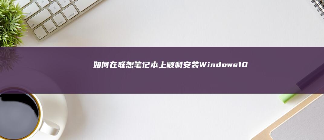 如何在联想笔记本上顺利安装Windows 10系统？ (如何在联想笔记本上安装打印机)