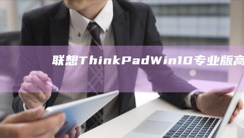 联想ThinkPad Win10专业版：高效办公与安全防护的完美结合 (联想thinkpad)