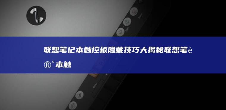 联想笔记本触控板隐藏技巧大揭秘 (联想笔记本触摸板怎么关闭和开启)