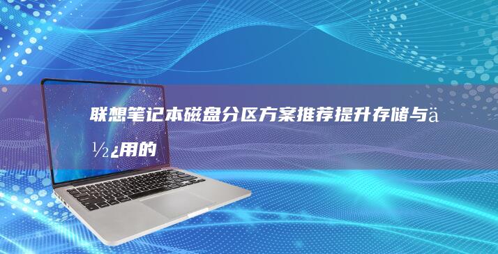 联想笔记本磁盘分区方案推荐：提升存储与使用的最佳实践 (联想笔记本磁盘分区)