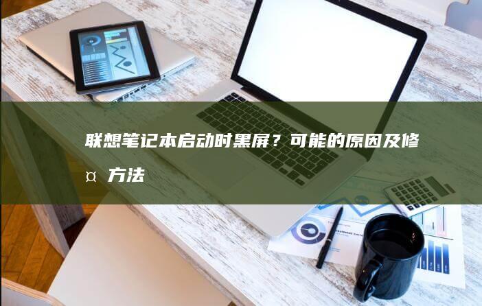 联想笔记本启动时黑屏？可能的原因及修复方法 (联想笔记本启动盘按f几)