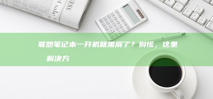 联想笔记本一开机就黑屏了？别慌，这里有解决方案 (联想笔记本一键恢复出厂系统)