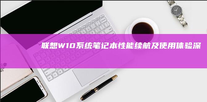 联想W10系统笔记本：性能、续航及使用体验深度评测 (联想W10系统怎样用U盘启动)