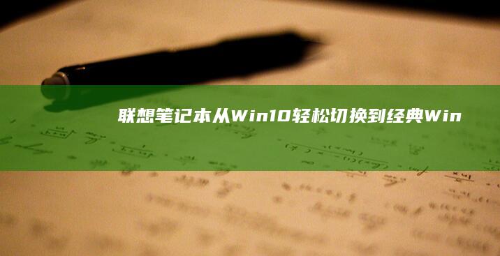 联想笔记本：从Win10轻松切换到经典Win7系统的完整指南 (联想笔记本维修服务网点查询)