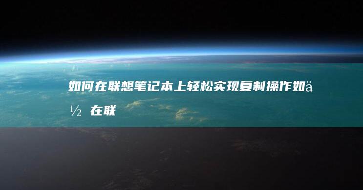 如何在联想笔记本上轻松实现复制操作 (如何在联想笔记本上下载软件)