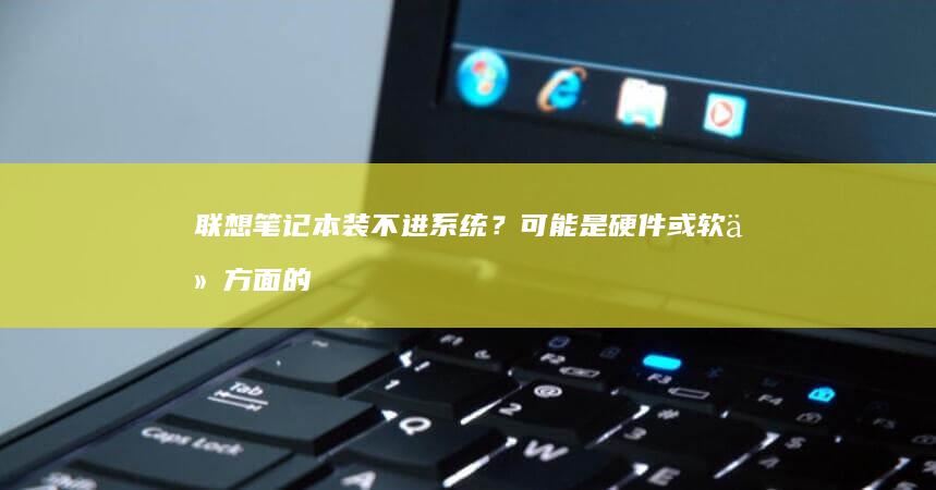 联想笔记本装不进系统？可能是硬件或软件方面的问题 (联想笔记本装系统按什么键)